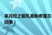 來月經(jīng)之前乳房脹疼是怎么回事（月經(jīng)之前乳房脹痛是怎么回事）