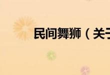 民間舞獅（關(guān)于民間舞獅的介紹）