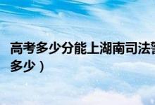 高考多少分能上湖南司法警官職業(yè)學院（2020錄取分數(shù)線是多少）