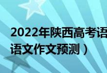 2022年陜西高考語文作文(2022年陜西高考語文作文預(yù)測(cè))