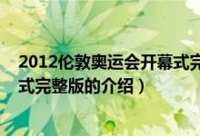 2012倫敦奧運(yùn)會開幕式完整版（關(guān)于2012倫敦奧運(yùn)會開幕式完整版的介紹）