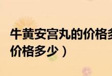 牛黃安宮丸的價(jià)格多少錢一顆（牛黃安宮丸的價(jià)格多少）