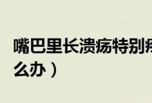 嘴巴里長(zhǎng)潰瘍特別疼怎么辦（嘴巴里長(zhǎng)潰瘍?cè)趺崔k）