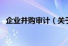 企業(yè)并購審計（關(guān)于企業(yè)并購審計的介紹）
