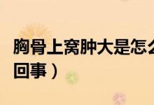 胸骨上窩腫大是怎么回事?。ㄐ毓巧细C腫怎么回事）