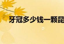 牙冠多少錢(qián)一顆昆明（牙冠多少錢(qián)一顆）