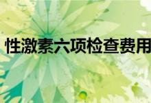 性激素六項檢查費用（性激素六項檢查費用）