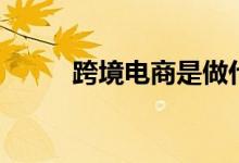 跨境電商是做什么的(怎么分類)