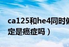ca125和he4同時偏高是癌癥嗎(he4偏高一定是癌癥嗎)