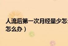人流后第一次月經(jīng)量少怎么調(diào)回來（人流后第一次月經(jīng)量少怎么辦）