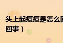 頭上起痘痘是怎么回事?。^上起痘痘是怎么回事）