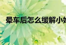暈車(chē)后怎么緩解小妙招（暈車(chē)后怎么緩解）