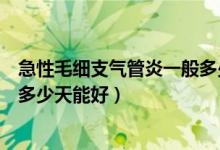 急性毛細(xì)支氣管炎一般多少天能好（急性毛細(xì)支氣管炎一般多少天能好）