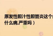 原發(fā)性膽汁性膽管炎這個病嚴(yán)重嗎（原發(fā)性膽汁性膽管炎是什么病,嚴(yán)重嗎）