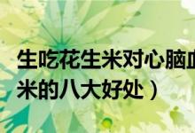 生吃花生米對(duì)心腦血管有什么好處（生吃花生米的八大好處）