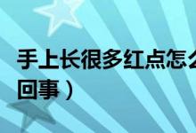 手上長很多紅點(diǎn)怎么回事（手上長紅點(diǎn)是怎么回事）