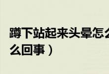 蹲下站起來(lái)頭暈怎么回事（蹲下站起來(lái)頭暈怎么回事）