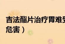 吉法酯片治療胃難受管用嗎（吉法酯片對(duì)胃的危害）