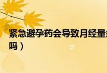 緊急避孕藥會導(dǎo)致月經(jīng)量多嗎（緊急避孕藥會導(dǎo)致月經(jīng)推遲嗎）