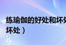 練瑜伽的好處和壞處有什么（練瑜伽的好處和壞處）