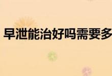 早泄能治好嗎需要多長時(shí)間（早泄能治好嗎）
