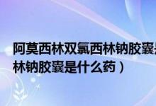 阿莫西林雙氯西林鈉膠囊是哪個(gè)制藥公司（阿莫西林雙氯西林鈉膠囊是什么藥）