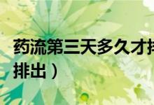 藥流第三天多久才排出來(lái)（藥流第三天多久能排出）