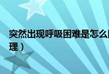 突然出現(xiàn)呼吸困難是怎么回事(為什么突然呼吸困難怎么處理)