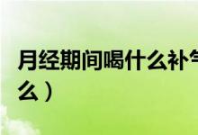 月經(jīng)期間喝什么補氣血又調(diào)理（月經(jīng)期間喝什么）