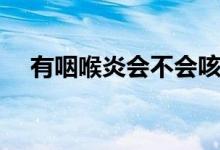 有咽喉炎會不會咳嗽（咽喉炎會咳嗽嗎）