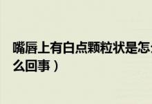 嘴唇上有白點顆粒狀是怎么治療（嘴唇上有白點顆粒狀是怎么回事）