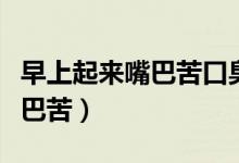 早上起來嘴巴苦口臭是什么原因（早上起來嘴巴苦）