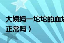 大姨媽一坨坨的血塊正常嗎（來(lái)大姨媽有血塊正常嗎）