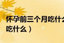 懷孕前三個(gè)月吃什么水果最好（懷孕前三個(gè)月吃什么）