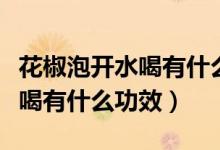 花椒泡開水喝有什么功效和作用（花椒泡開水喝有什么功效）