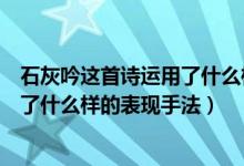 石灰吟這首詩(shī)運(yùn)用了什么樣的表現(xiàn)手法（石灰吟這首詩(shī)運(yùn)用了什么樣的表現(xiàn)手法）
