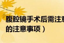 腹腔鏡手術(shù)后需注意什么（做完腹腔鏡手術(shù)后的注意事項(xiàng)）