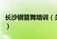 長(zhǎng)沙鋼管舞培訓(xùn)（關(guān)于長(zhǎng)沙鋼管舞培訓(xùn)的介紹）