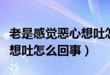 老是感覺惡心想吐怎么回事男（老是感覺惡心想吐怎么回事）