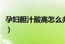 孕婦膽汁酸高怎么辦?。ㄔ袐D膽汁酸高怎么辦）