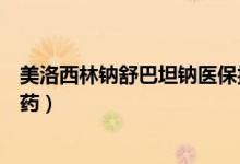 美洛西林鈉舒巴坦鈉醫(yī)保報銷嗎（美洛西林鈉舒巴坦鈉什么藥）