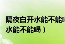 隔夜白開水能不能喝很多人做錯(cuò)了（隔夜白開水能不能喝）