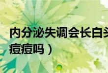 內(nèi)分泌失調(diào)會(huì)長白頭粉刺嗎（內(nèi)分泌失調(diào)會(huì)長痘痘嗎）