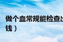 做個血常規(guī)能檢查出什么?。ㄗ鰝€血常規(guī)多少錢）