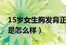 15歲女生胸發(fā)育正常嗎（15歲女孩胸部發(fā)育是怎么樣）