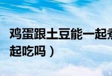 雞蛋跟土豆能一起煮著吃嗎（雞蛋跟土豆能一起吃嗎）
