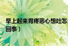 早上起來胃疼惡心想吐怎么緩解(早上起來惡心想吐是怎么回事)