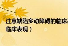 注意缺陷多動障礙的臨床表現(xiàn)不包括（注意缺陷多動障礙的臨床表現(xiàn)）