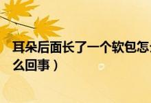 耳朵后面長了一個軟包怎么消除（耳朵后面長了一個軟包怎么回事）