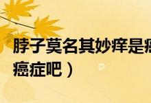 脖子莫名其妙癢是癌細(xì)胞嗎（頸脖子癢不會是癌癥吧）